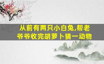 从前有两只小白兔,帮老爷爷收完胡萝卜猜一动物