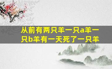 从前有两只羊一只a羊一只b羊有一天死了一只羊