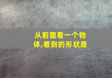 从前面看一个物体,看到的形状是