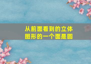 从前面看到的立体图形的一个面是圆