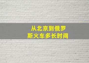 从北京到俄罗斯火车多长时间