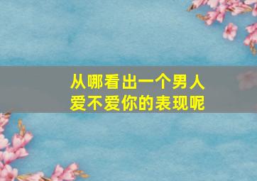 从哪看出一个男人爱不爱你的表现呢