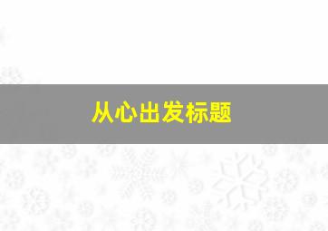 从心出发标题