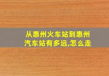 从惠州火车站到惠州汽车站有多远,怎么走