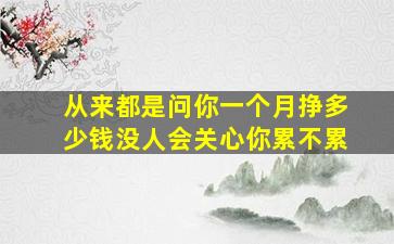 从来都是问你一个月挣多少钱没人会关心你累不累