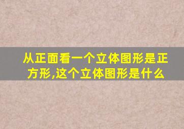 从正面看一个立体图形是正方形,这个立体图形是什么