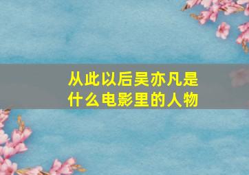 从此以后吴亦凡是什么电影里的人物