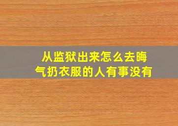 从监狱出来怎么去晦气扔衣服的人有事没有