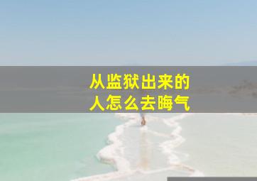 从监狱出来的人怎么去晦气