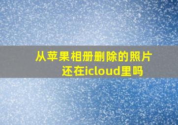 从苹果相册删除的照片还在icloud里吗