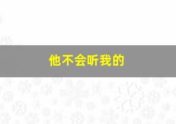 他不会听我的