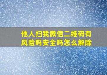 他人扫我微信二维码有风险吗安全吗怎么解除