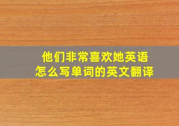 他们非常喜欢她英语怎么写单词的英文翻译