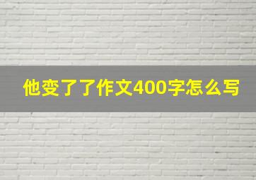 他变了了作文400字怎么写