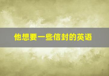 他想要一些信封的英语