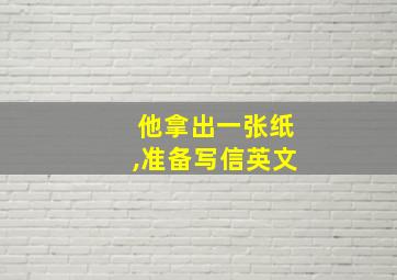 他拿出一张纸,准备写信英文