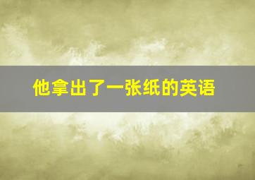 他拿出了一张纸的英语