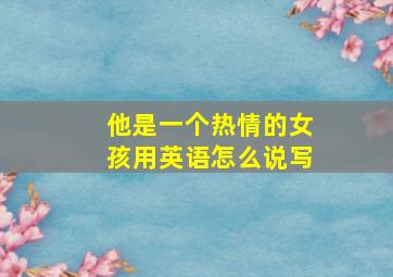 他是一个热情的女孩用英语怎么说写