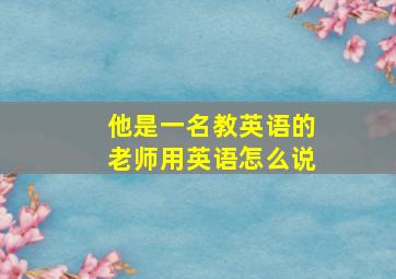 他是一名教英语的老师用英语怎么说