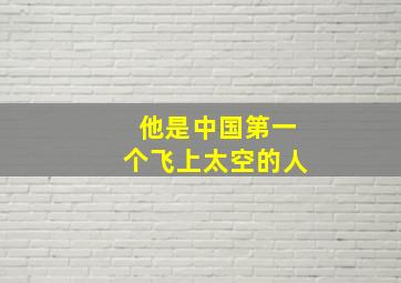 他是中国第一个飞上太空的人