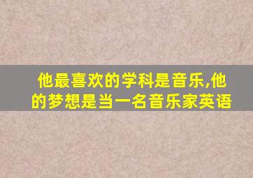 他最喜欢的学科是音乐,他的梦想是当一名音乐家英语