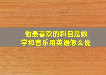 他最喜欢的科目是数学和音乐用英语怎么说