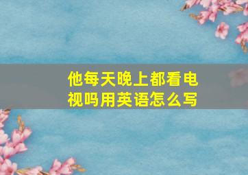 他每天晚上都看电视吗用英语怎么写