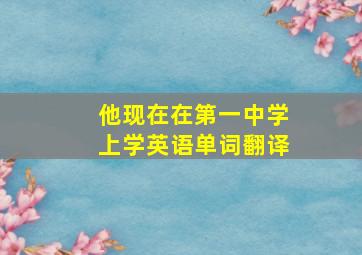 他现在在第一中学上学英语单词翻译