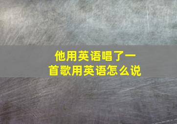 他用英语唱了一首歌用英语怎么说