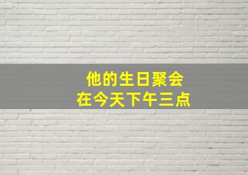 他的生日聚会在今天下午三点