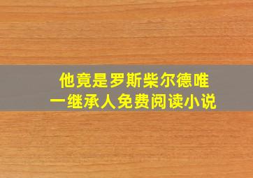 他竟是罗斯柴尔德唯一继承人免费阅读小说