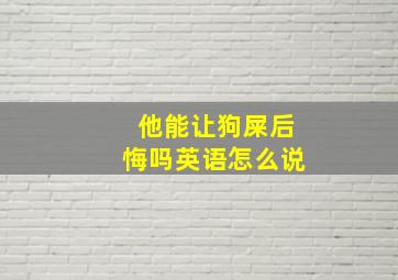 他能让狗屎后悔吗英语怎么说