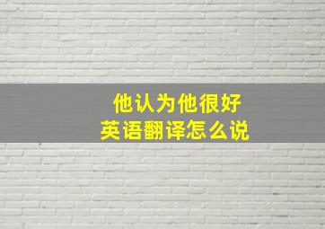 他认为他很好英语翻译怎么说