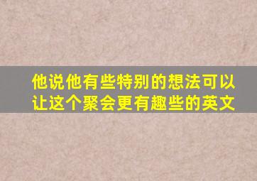 他说他有些特别的想法可以让这个聚会更有趣些的英文