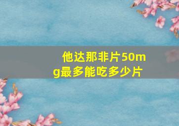 他达那非片50mg最多能吃多少片