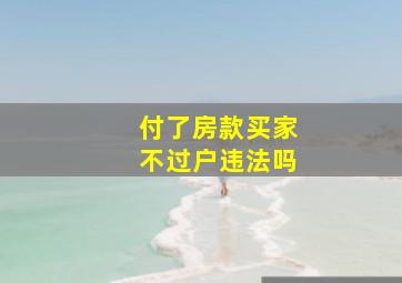 付了房款买家不过户违法吗