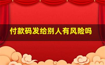 付款码发给别人有风险吗