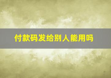 付款码发给别人能用吗