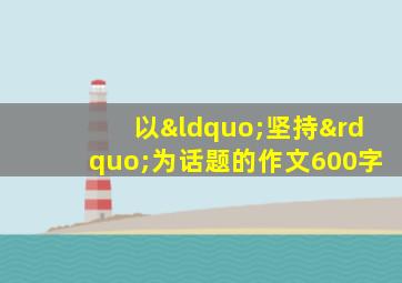 以“坚持”为话题的作文600字