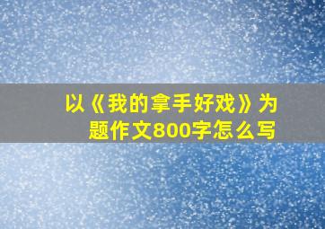 以《我的拿手好戏》为题作文800字怎么写