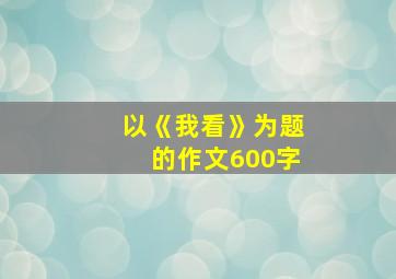 以《我看》为题的作文600字