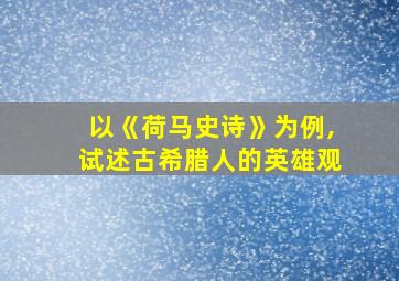 以《荷马史诗》为例,试述古希腊人的英雄观