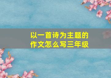 以一首诗为主题的作文怎么写三年级