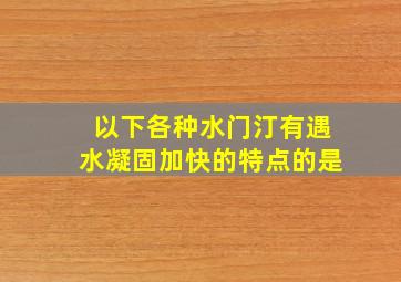 以下各种水门汀有遇水凝固加快的特点的是