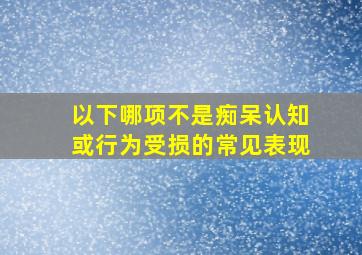 以下哪项不是痴呆认知或行为受损的常见表现