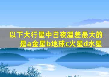 以下大行星中日夜温差最大的是a金星b地球c火星d水星