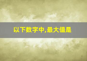 以下数字中,最大值是