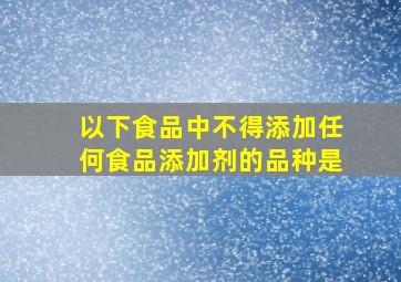 以下食品中不得添加任何食品添加剂的品种是