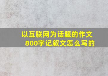 以互联网为话题的作文800字记叙文怎么写的