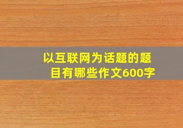 以互联网为话题的题目有哪些作文600字